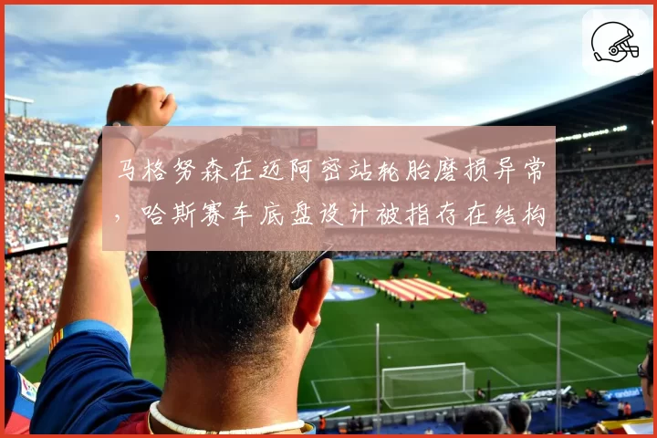 马格努森在迈阿密站轮胎磨损异常，哈斯赛车底盘设计被指存在结构缺陷
