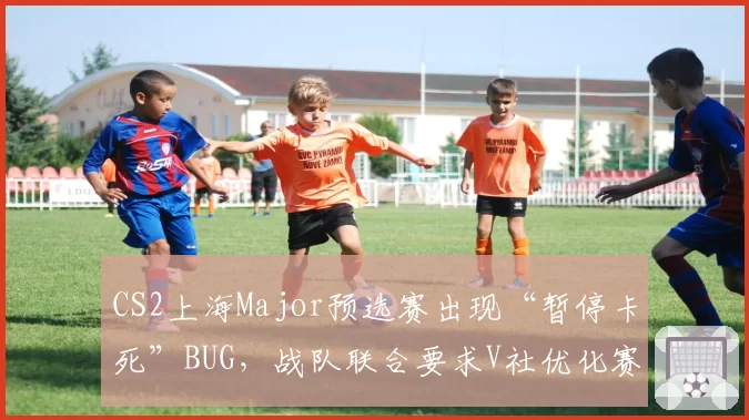 CS2上海Major预选赛出现“暂停卡死”BUG，战队联合要求V社优化赛事服务器