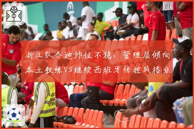 浙江队乔迪帅位不稳，管理层倾向本土教练vs继续西班牙传控风格分歧