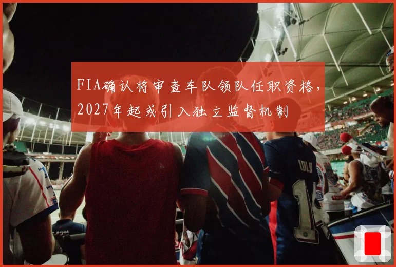 FIA确认将审查车队领队任职资格，2027年起或引入独立监督机制