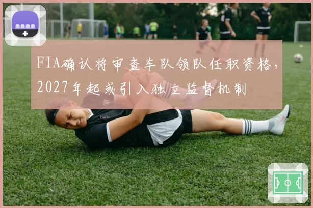 FIA确认将审查车队领队任职资格，2027年起或引入独立监督机制