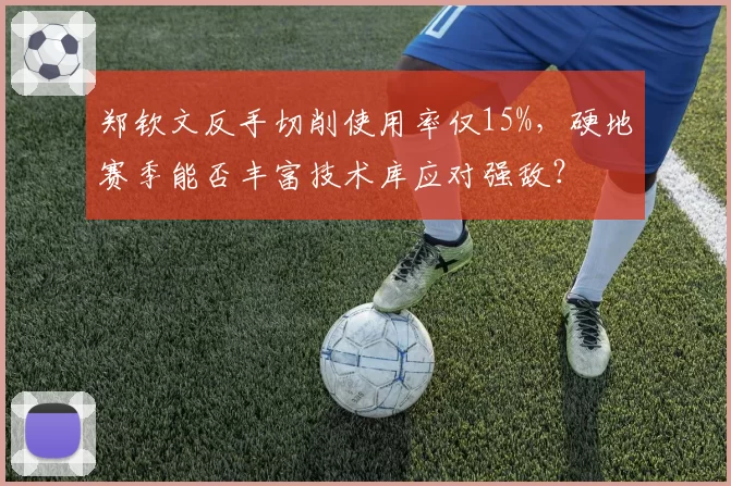 郑钦文反手切削使用率仅15%,硬地赛季能否丰富技术库应对强敌?