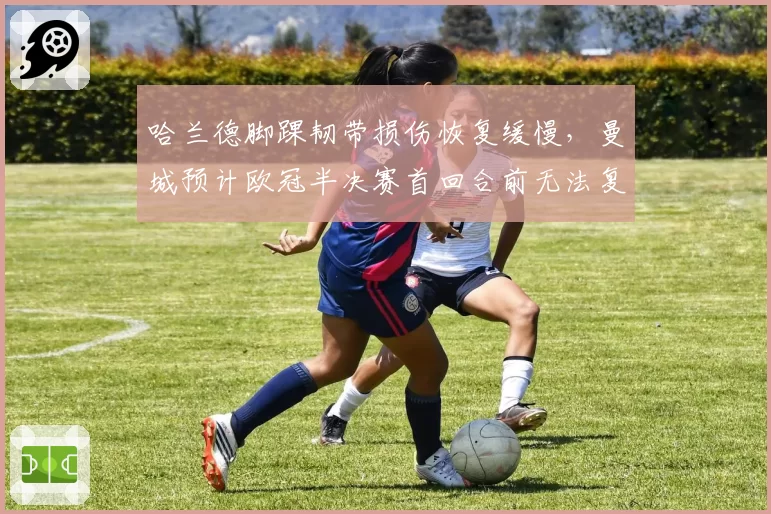 哈兰德脚踝韧带损伤恢复缓慢，曼城预计欧冠半决赛首回合前无法复出