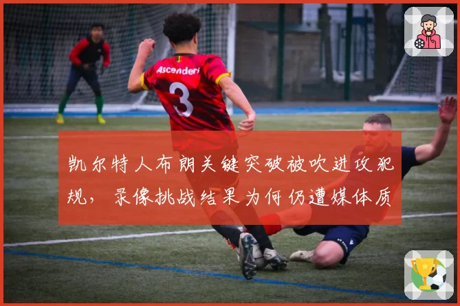 凯尔特人布朗关键突破被吹进攻犯规，录像挑战结果为何仍遭媒体质疑？