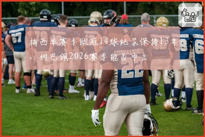 梅西单赛季欧冠14球纪录保持13年，姆巴佩2026赛季能否冲击