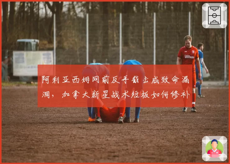 阿利亚西姆网前反手截击成致命漏洞,加拿大新星战术短板如何修补?