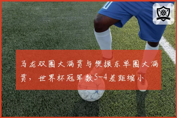 马龙双圈大满贯与樊振东单圈大满贯,世界杯冠军数5-4差距缩小