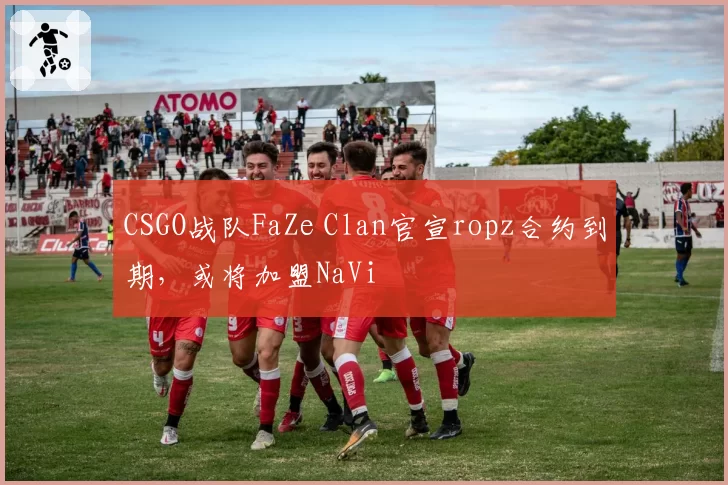 CSGO战队FaZe Clan官宣ropz合约到期,或将加盟NaVi