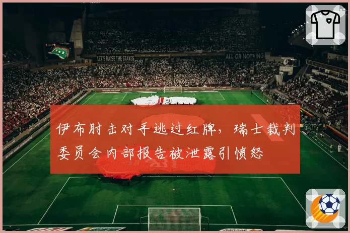 伊布肘击对手逃过红牌，瑞士裁判委员会内部报告被泄露引愤怒