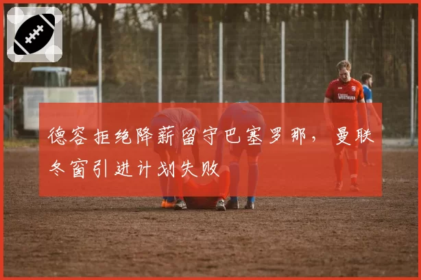 德容拒绝降薪留守巴塞罗那，曼联冬窗引进计划失败