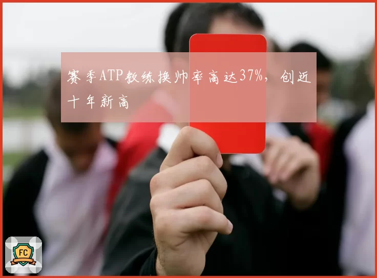 赛季ATP教练换帅率高达37%，创近十年新高
