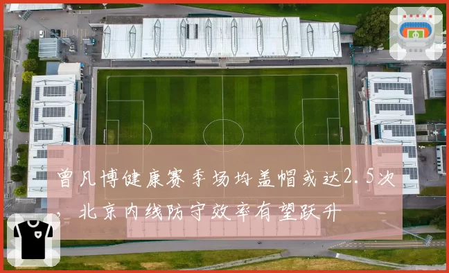 曾凡博健康赛季场均盖帽或达2.5次，北京内线防守效率有望跃升