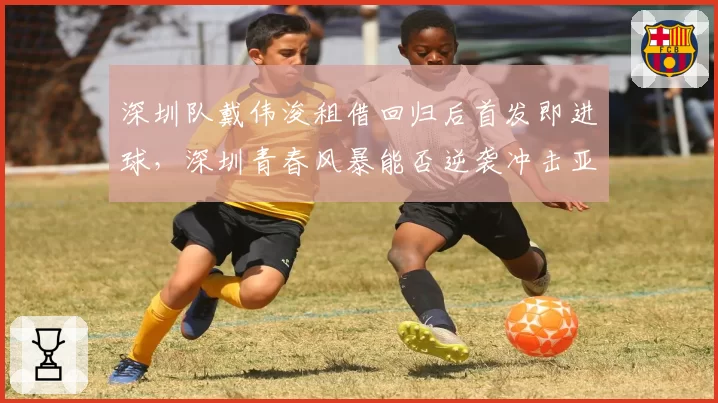 深圳队戴伟浚租借回归后首发即进球，深圳青春风暴能否逆袭冲击亚冠