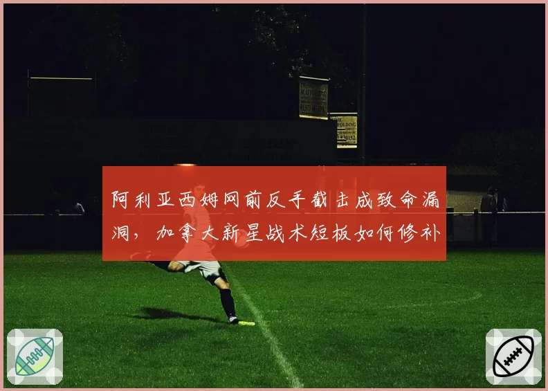 阿利亚西姆网前反手截击成致命漏洞，加拿大新星战术短板如何修补？