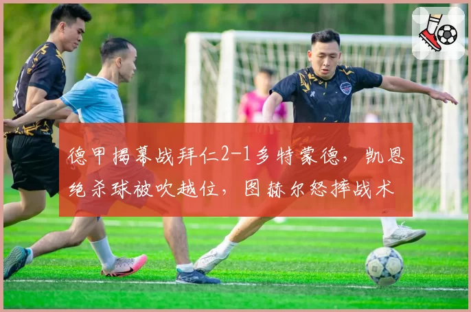 德甲揭幕战拜仁2-1多特蒙德，凯恩绝杀球被吹越位，图赫尔怒摔战术板遭红牌罚下