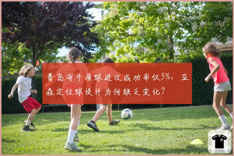青岛海牛角球进攻成功率仅5%,亚森定位球设计为何缺乏变化?