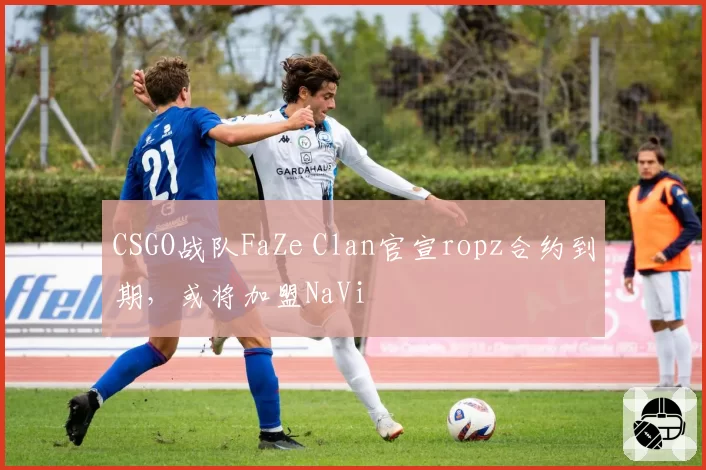 CSGO战队FaZe Clan官宣ropz合约到期，或将加盟NaVi