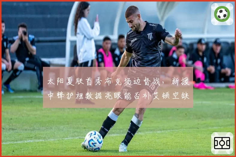 太阳夏联首秀布克场边督战，新援中锋护框数据亮眼能否补艾顿空缺？