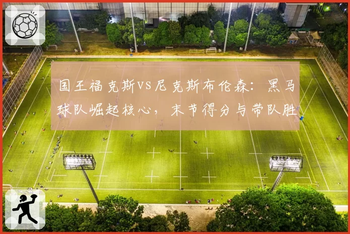 国王福克斯vs尼克斯布伦森：黑马球队崛起核心，末节得分与带队胜率全面PK