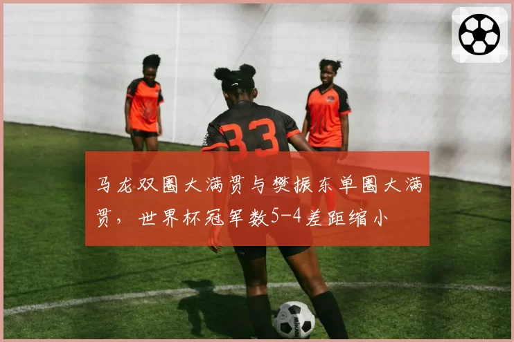 马龙双圈大满贯与樊振东单圈大满贯，世界杯冠军数5-4差距缩小