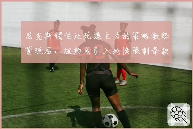 尼克斯锡伯杜死操主力的策略激怒管理层，纽约或引入轮换限制条款