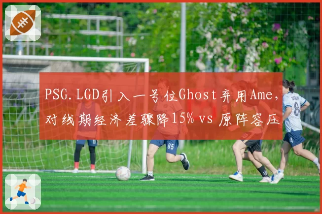 PSG.LGD引入一号位Ghost弃用Ame,对线期经济差骤降15% vs 原阵容压制力下滑