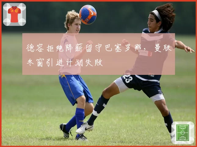 德容拒绝降薪留守巴塞罗那，曼联冬窗引进计划失败