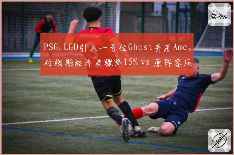 PSG.LGD引入一号位Ghost弃用Ame，对线期经济差骤降15% vs 原阵容压制力下滑