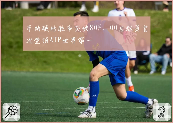 辛纳硬地胜率突破80%,00后球员首次登顶ATP世界第一