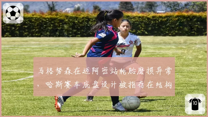 马格努森在迈阿密站轮胎磨损异常，哈斯赛车底盘设计被指存在结构缺陷