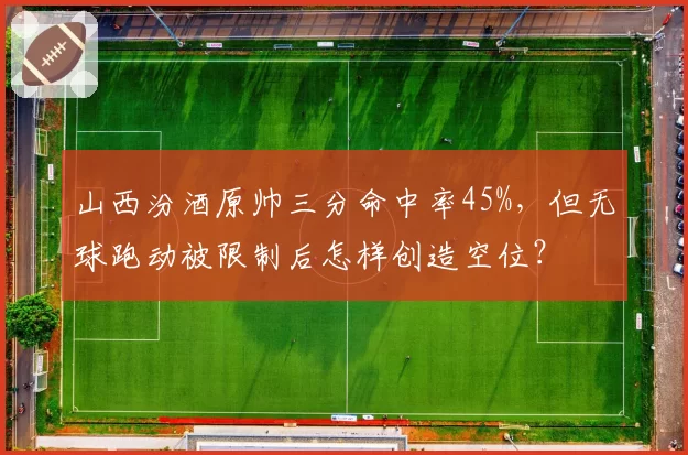山西汾酒原帅三分命中率45%，但无球跑动被限制后怎样创造空位？