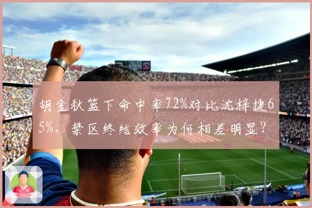 胡金秋篮下命中率72%对比沈梓捷65%，禁区终结效率为何相差明显？