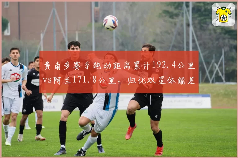 费南多赛季跑动距离累计192.4公里vs阿兰171.8公里，归化双星体能差距拉大至两成