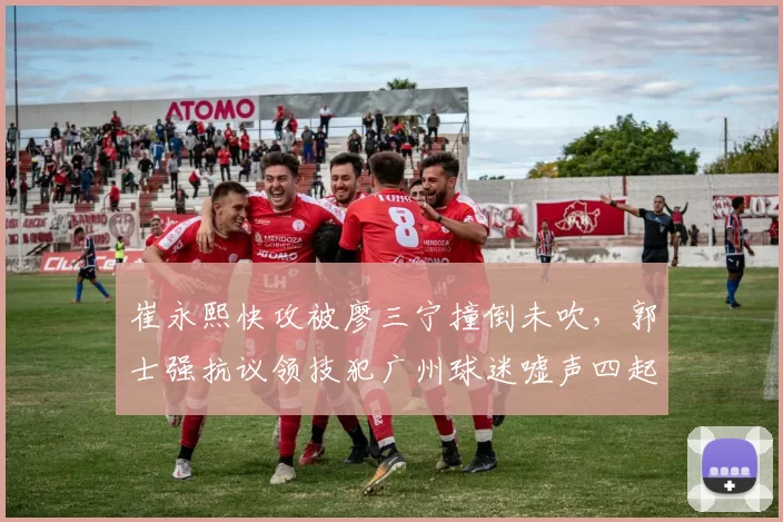崔永熙快攻被廖三宁撞倒未吹,郭士强抗议领技犯广州球迷嘘声四起