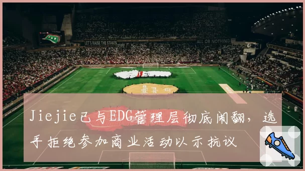 Jiejie已与EDG管理层彻底闹翻，选手拒绝参加商业活动以示抗议