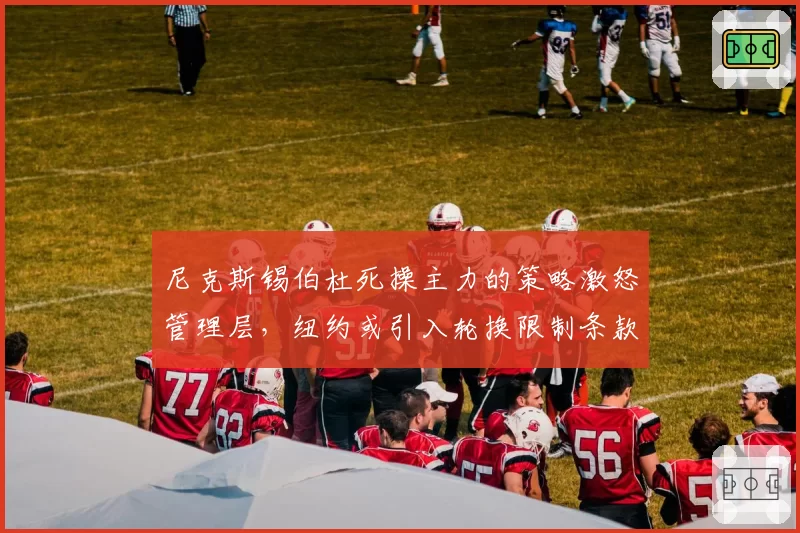 尼克斯锡伯杜死操主力的策略激怒管理层,纽约或引入轮换限制条款
