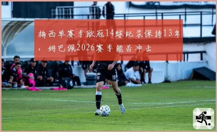 梅西单赛季欧冠14球纪录保持13年,姆巴佩2026赛季能否冲击
