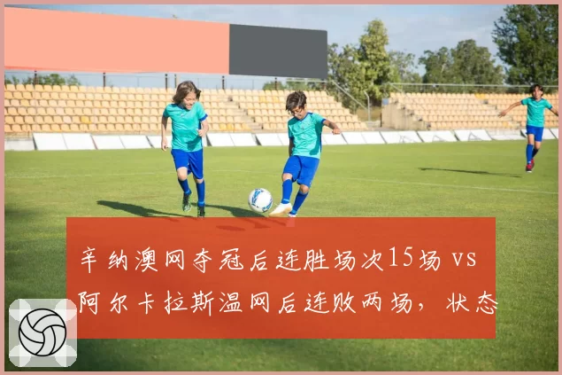 辛纳澳网夺冠后连胜场次15场 vs 阿尔卡拉斯温网后连败两场，状态持续性鲜明
