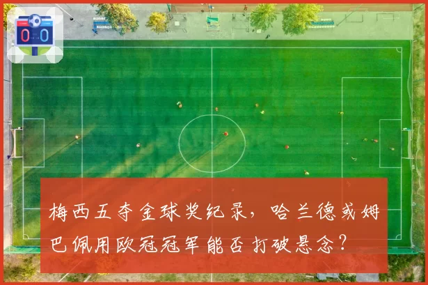 梅西五夺金球奖纪录，哈兰德或姆巴佩用欧冠冠军能否打破悬念？