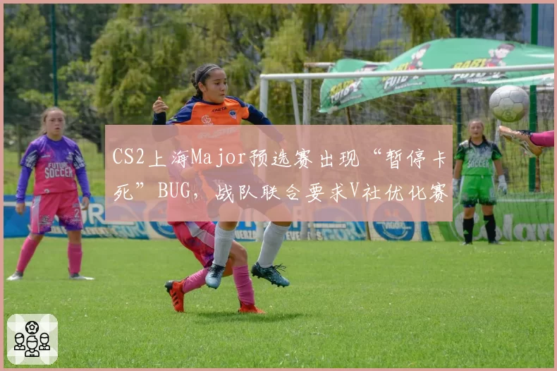 CS2上海Major预选赛出现“暂停卡死”BUG，战队联合要求V社优化赛事服务器