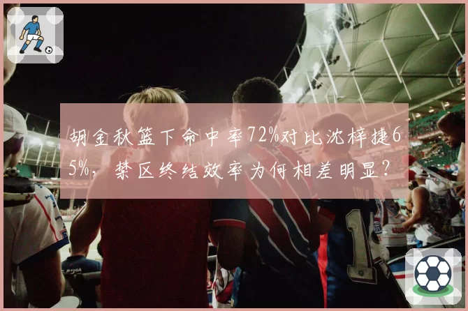 胡金秋篮下命中率72%对比沈梓捷65%,禁区终结效率为何相差明显?