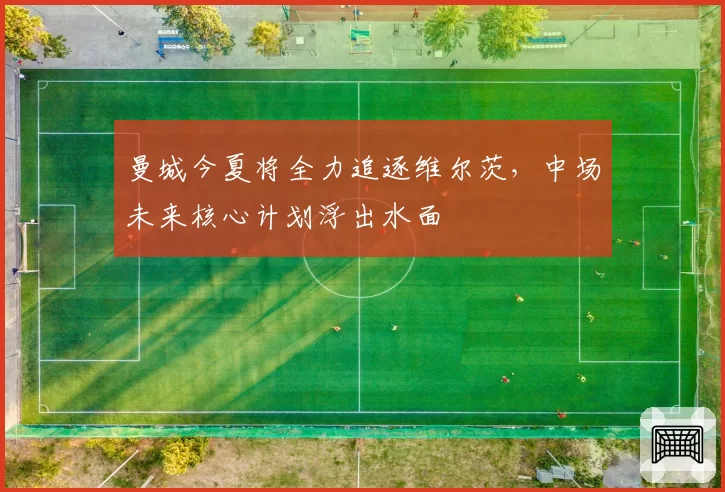 曼城今夏将全力追逐维尔茨，中场未来核心计划浮出水面