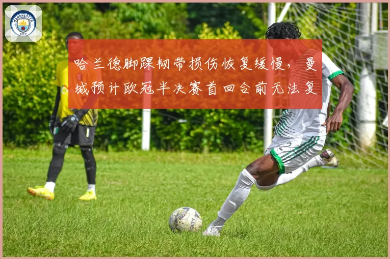 哈兰德脚踝韧带损伤恢复缓慢，曼城预计欧冠半决赛首回合前无法复出