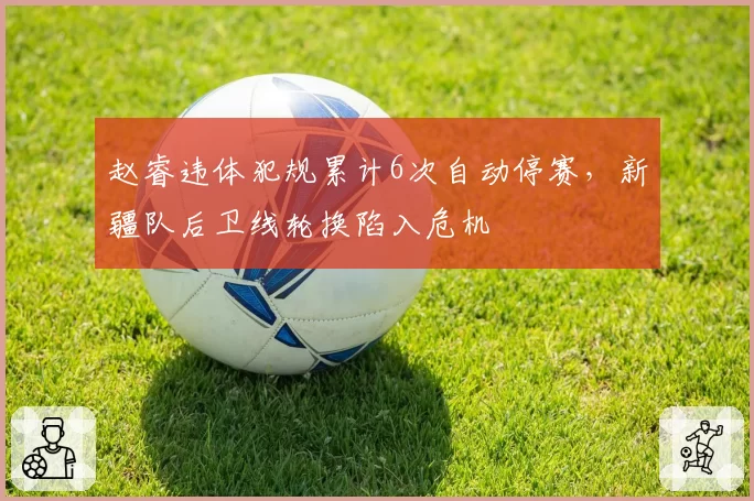 赵睿违体犯规累计6次自动停赛，新疆队后卫线轮换陷入危机